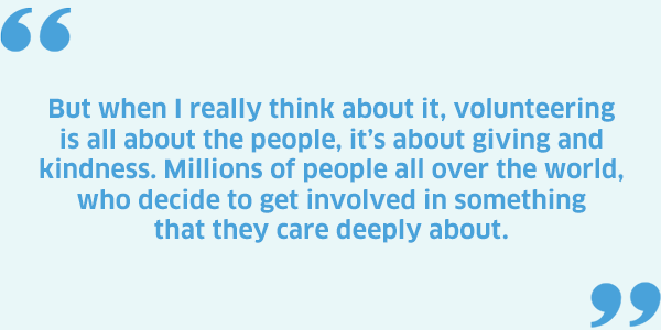 Pullquote: But when I really think about it, volunteering is all about the people, it’s about giving and kindness. Millions of people all over the world, who decide to get involved in something that they care deeply about